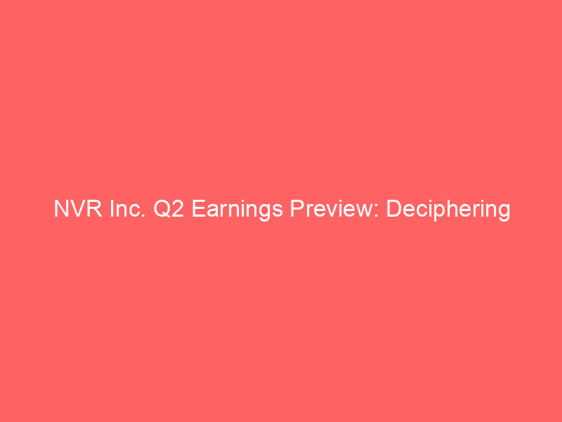 nvr inc. q2 earnings preview: deciphering forecasted eps declines amidst housing market shifts