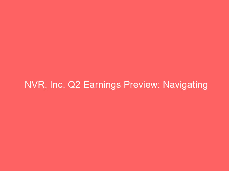 nvr, inc. q2 earnings preview: navigating double digit eps declines amidst challenging housing market
