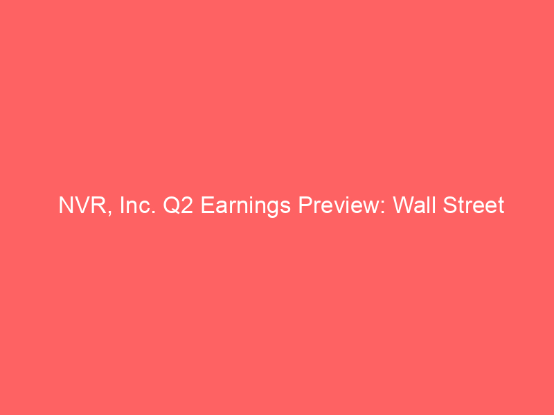 nvr, inc. q2 earnings preview: wall street anticipates double digit eps decline amidst housing market shifts