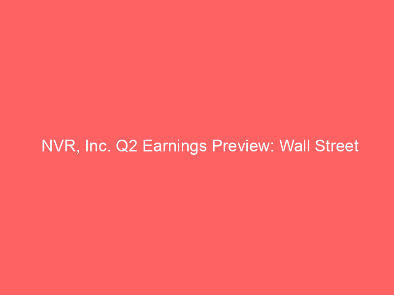nvr, inc. q2 earnings preview: wall street forecasts double digit eps drop amid sector headwinds