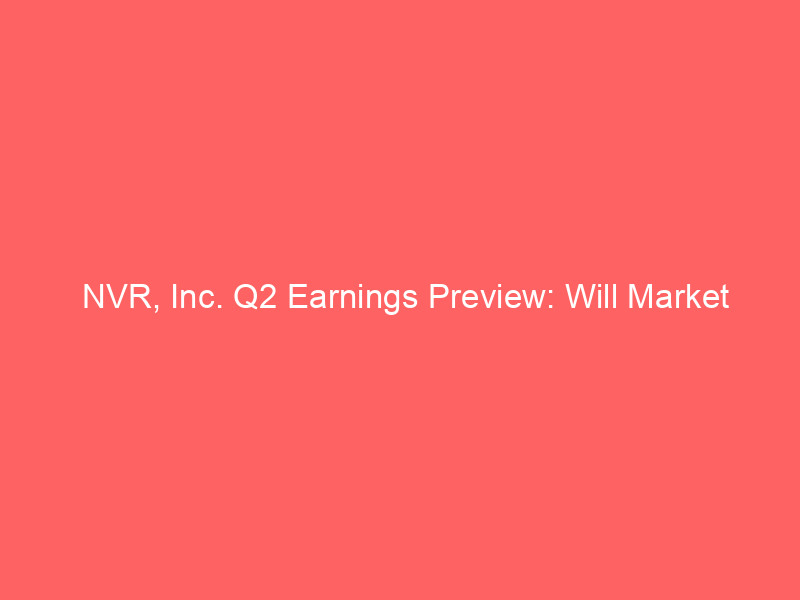 nvr, inc. q2 earnings preview: will market headwinds impact homebuilder performance?