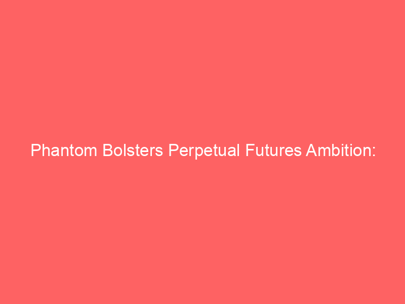 phantom bolsters perpetual futures ambition: integrates hyperliquid's pioneering ai market team