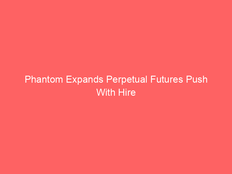 phantom expands perpetual futures push with hire of former hyperliquid ventuals builders