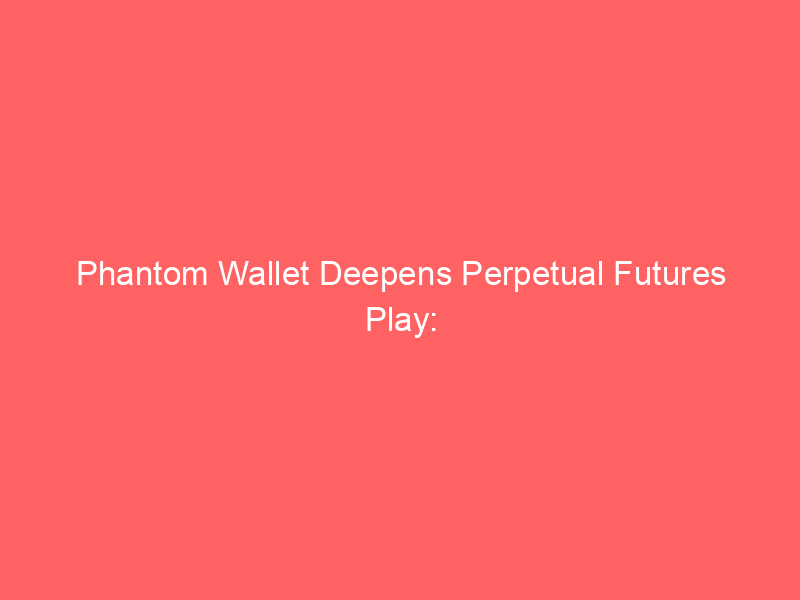 phantom wallet deepens perpetual futures play: strategic hire from hyperliquid's ai markets signals aggressive defi expansion
