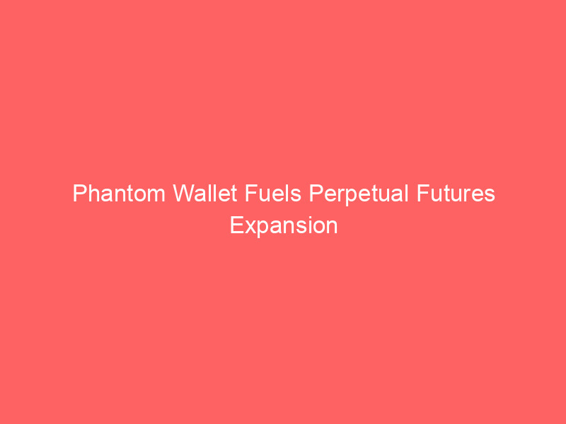 phantom wallet fuels perpetual futures expansion with strategic hyperliquid team hire