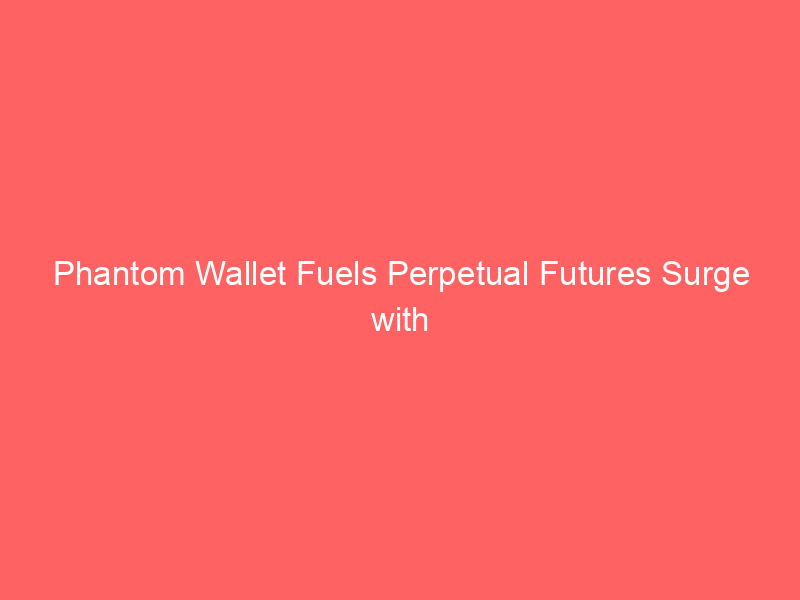 phantom wallet fuels perpetual futures surge with strategic hyperliquid team acquisition