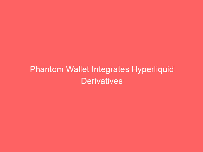 phantom wallet integrates hyperliquid derivatives team, expands perpetual futures strategy