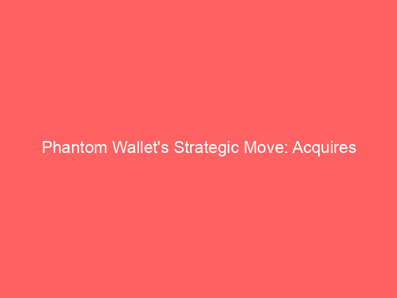 phantom wallet's strategic move: acquires hyperliquid perpetual futures innovators for expanded trading platform
