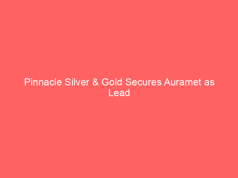 pinnacle silver & gold secures auramet as lead financier for el potrero gold silver project