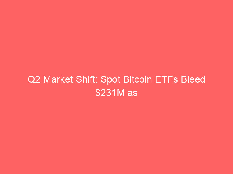 q2 market shift: spot bitcoin etfs bleed $231m as peak dollar, stablecoin rivalry, and ai pivots reshape crypto infrastructure
