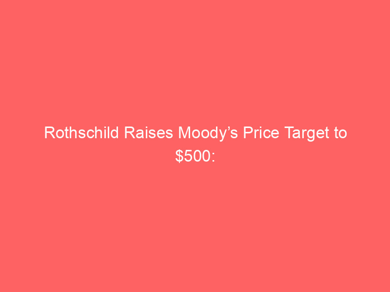 rothschild raises moody’s price target to $500: what it means for investors