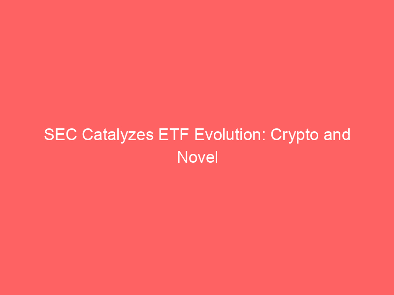 sec catalyzes etf evolution: crypto and novel assets drive regulatory rethink