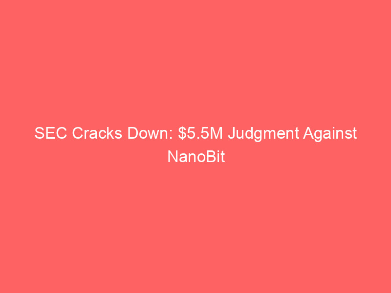 sec cracks down: $5.5m judgment against nanobit exposes crypto 'pig butchering' scheme