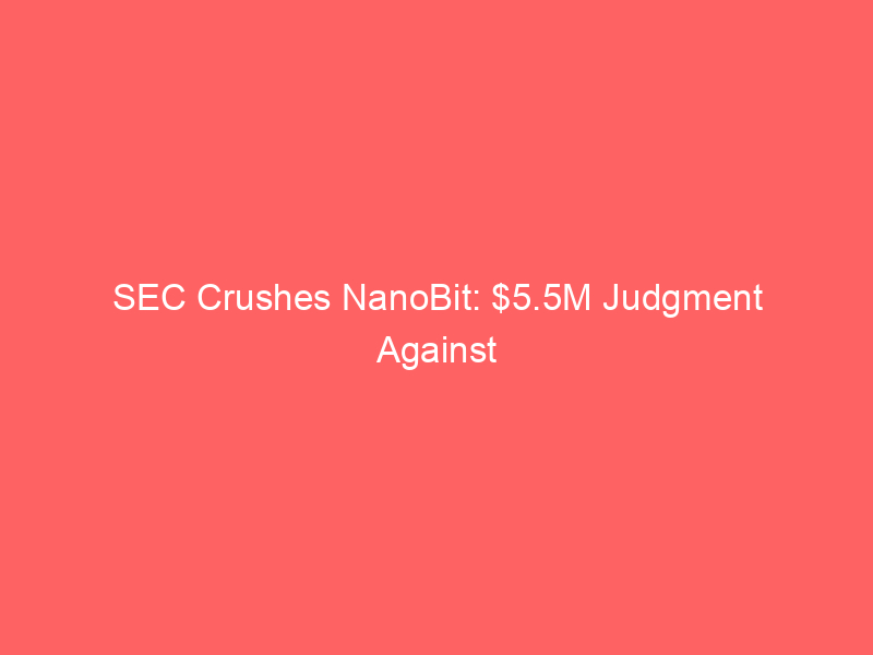 sec crushes nanobit: $5.5m judgment against “pig butchering” crypto scam