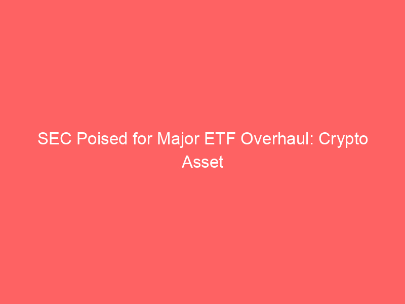sec poised for major etf overhaul: crypto asset inclusion & regulatory framework rethink