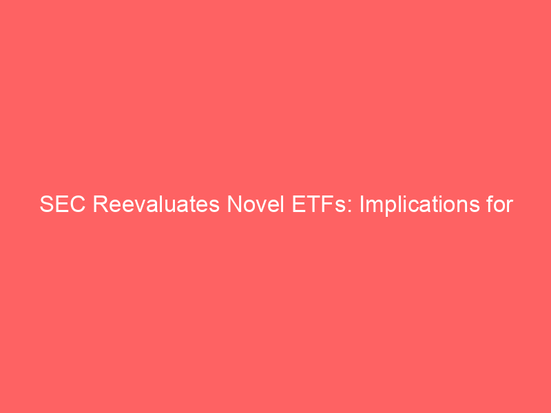 sec reevaluates novel etfs: implications for crypto & future investments