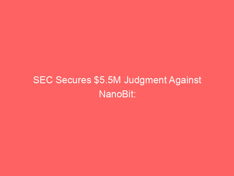 sec secures $5.5m judgment against nanobit: unmasking crypto 'pig butchering' scams