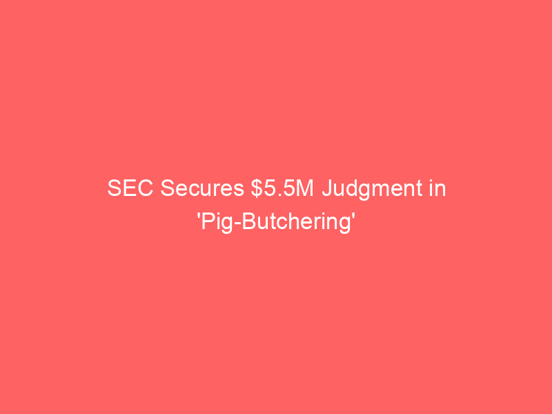 sec secures $5.5m judgment in 'pig butchering' crypto scam that lured victims on whatsapp