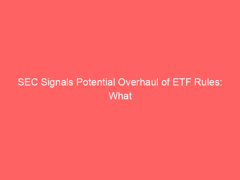 sec signals potential overhaul of etf rules: what investors need to know