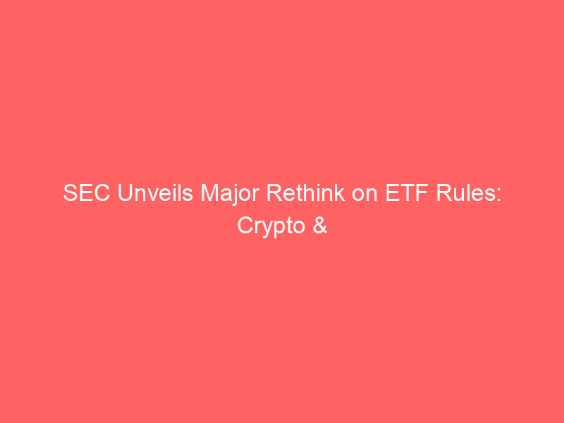 sec unveils major rethink on etf rules: crypto & novel assets face scrutiny