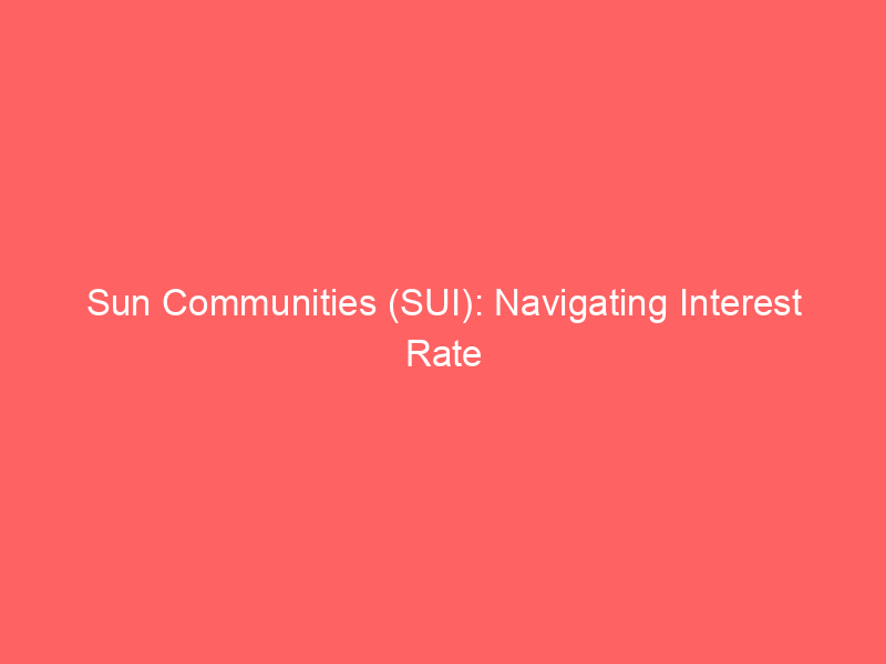 sun communities (sui): navigating interest rate sensitivity and strategic portfolio evolution