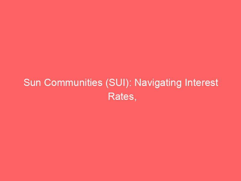 sun communities (sui): navigating interest rates, strategic sales, and reit investor value