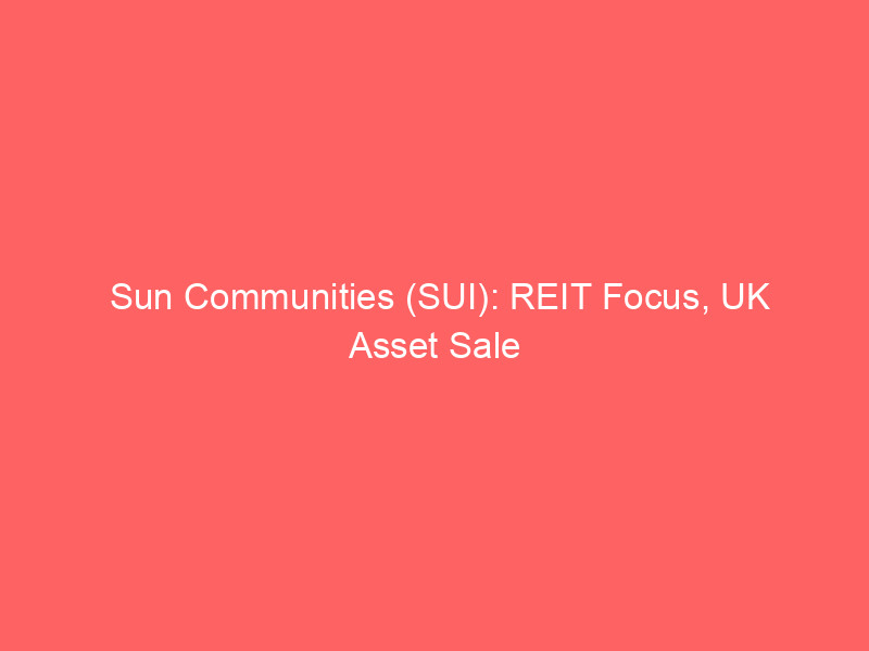 sun communities (sui): reit focus, uk asset sale reshapes outlook amid shifting rates