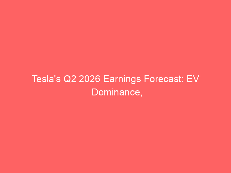 tesla's q2 2026 earnings forecast: ev dominance, ai ambitions, and investor outlook