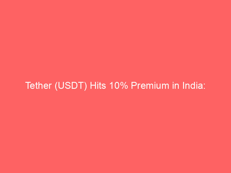 tether (usdt) hits 10% premium in india: analyzing the supply demand squeeze