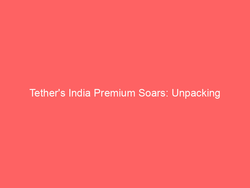 tether's india premium soars: unpacking stablecoin demand amidst market friction