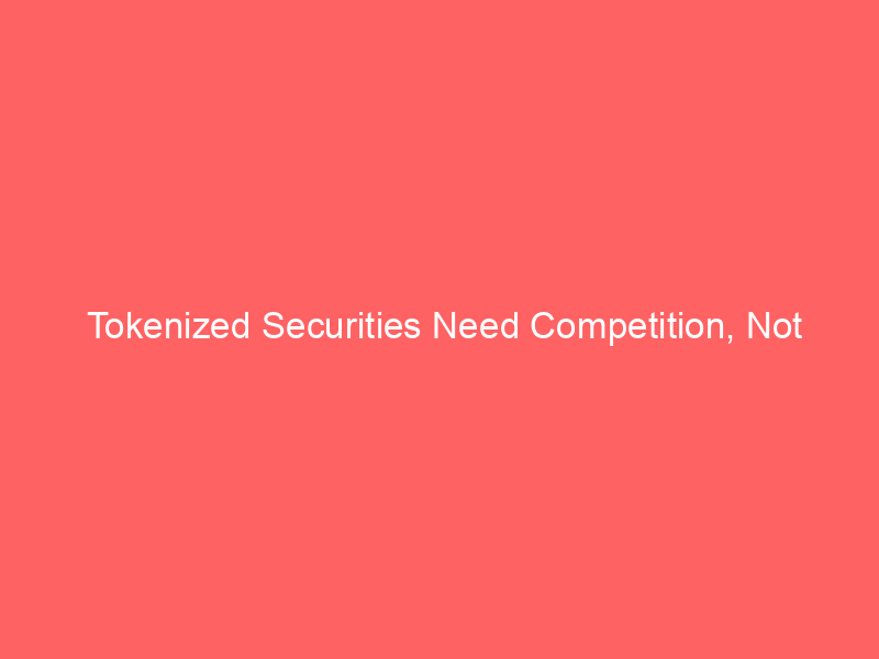tokenized securities need competition, not gatekeepers: why market choice trumps regulatory capture
