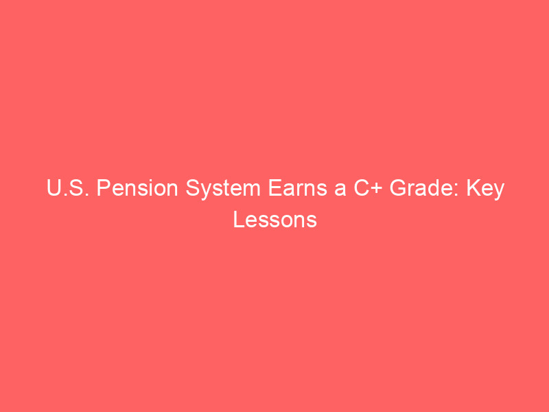 u.s. pension system earns a c+ grade: key lessons from top ranked global retirement models