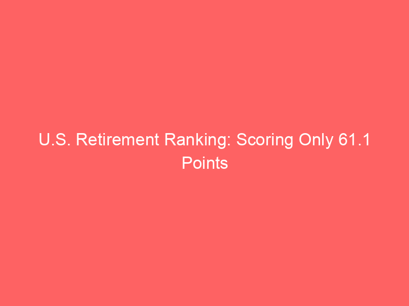 u.s. retirement ranking: scoring only 61.1 points – what’s holding america back?