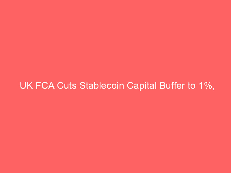 uk fca cuts stablecoin capital buffer to 1%, outpaces eu mica standards – what it means for crypto investors