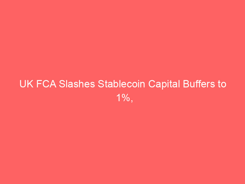 uk fca slashes stablecoin capital buffers to 1%, undercutting eu mica & boosting crypto innovation