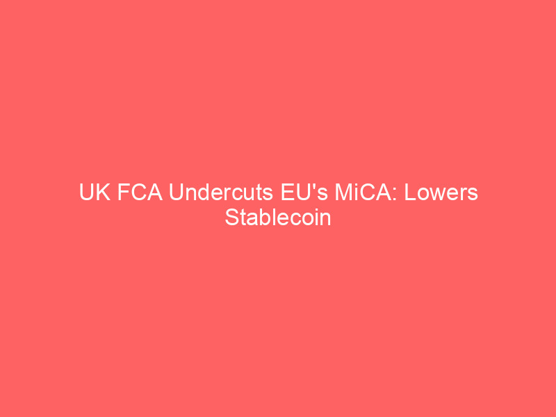 uk fca undercuts eu's mica: lowers stablecoin capital buffers to 1%