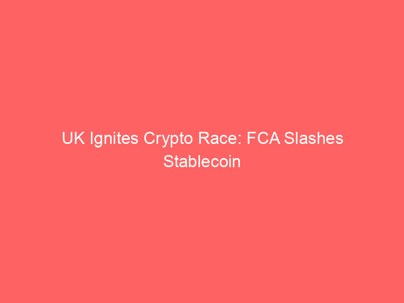 uk ignites crypto race: fca slashes stablecoin capital buffers, outmaneuvering eu mica
