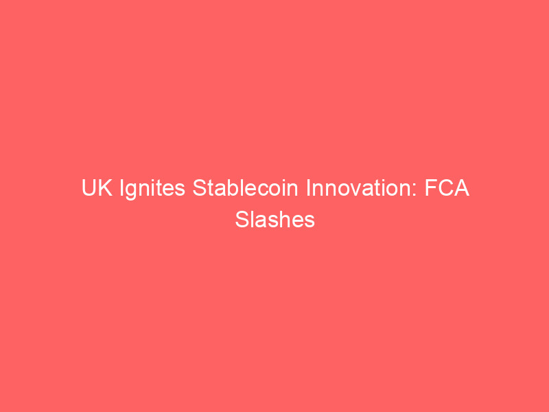 uk ignites stablecoin innovation: fca slashes capital buffers to 1%, outmaneuvering eu's mica framework