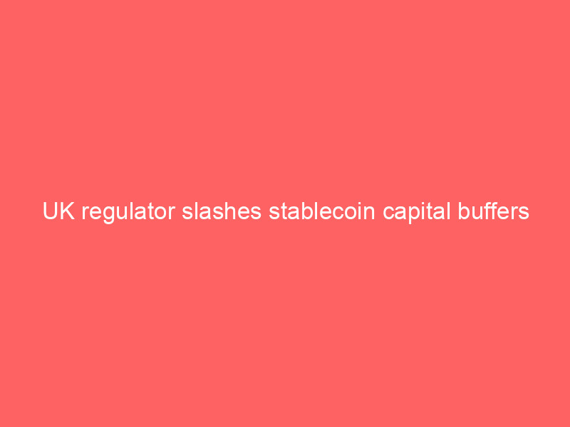 UK regulator slashes stablecoin capital buffers to 1% in direct challenge to EU's MiCA uk regulator slashes stablecoin capital buffers to 1% in direct challenge to eu's mica
