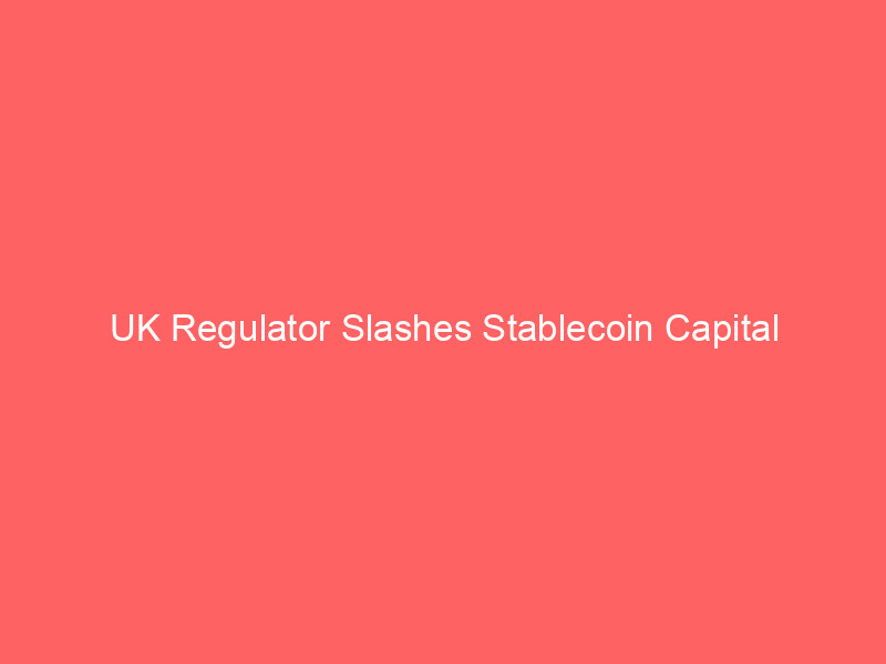 uk regulator slashes stablecoin capital requirements, undercuts eu's mica – implications for crypto markets