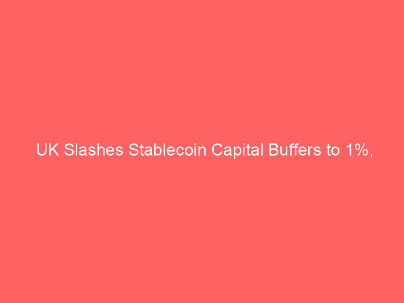 uk slashes stablecoin capital buffers to 1%, outpacing eu's mica framework
