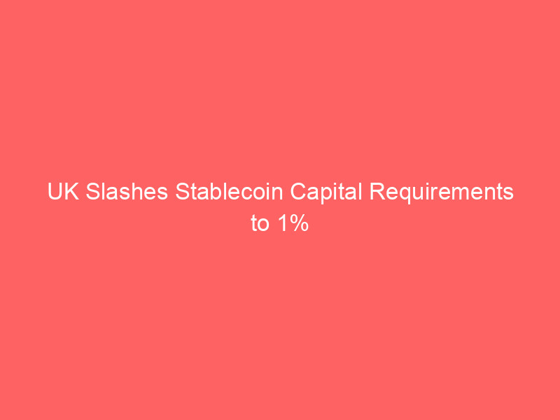 uk slashes stablecoin capital requirements to 1% undercutting eu's mica regulations
