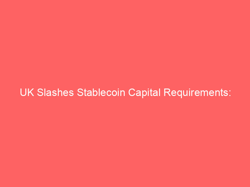 uk slashes stablecoin capital requirements: undercutting eu mica & shaping global crypto finance