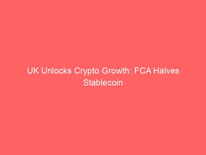 uk unlocks crypto growth: fca halves stablecoin capital buffers to 1%, outmaneuvering eu's mica