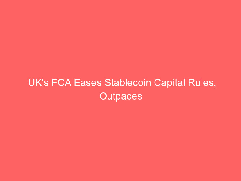 uk's fca eases stablecoin capital rules, outpaces eu mica in regulatory race