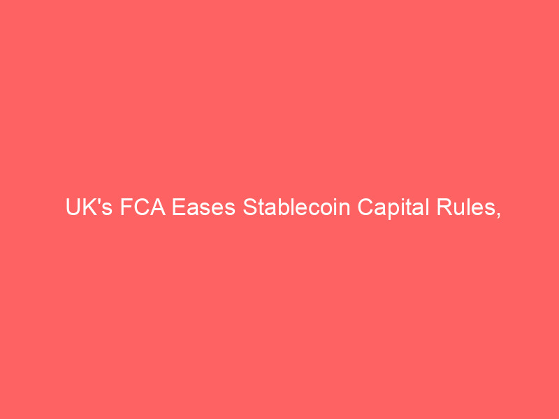 uk's fca eases stablecoin capital rules, undercuts eu mica's stricter standards
