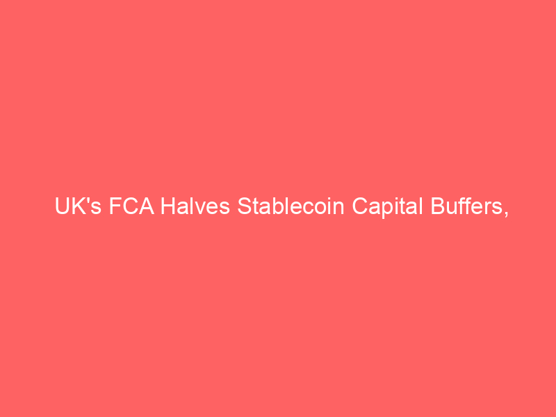 uk's fca halves stablecoin capital buffers, outpacing eu mica for crypto growth