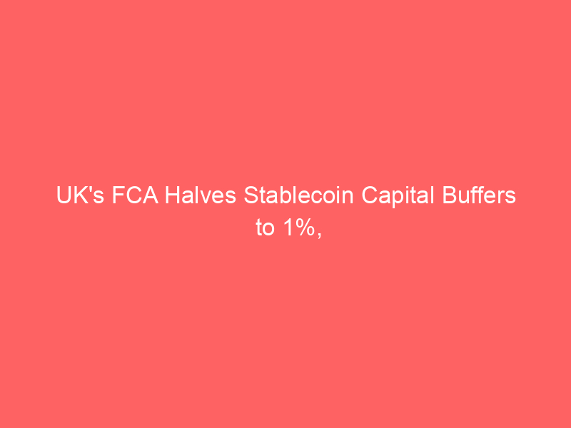uk's fca halves stablecoin capital buffers to 1%, outpacing eu's mica standards