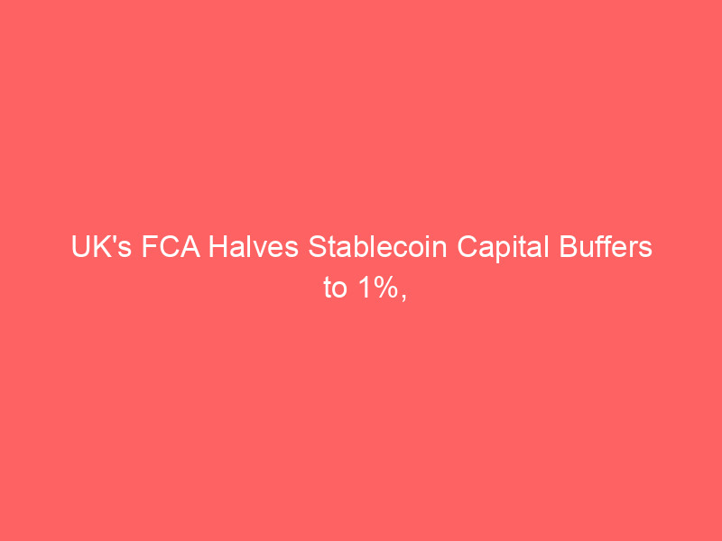 uk's fca halves stablecoin capital buffers to 1%, undercutting eu mica standards: a strategic shift?