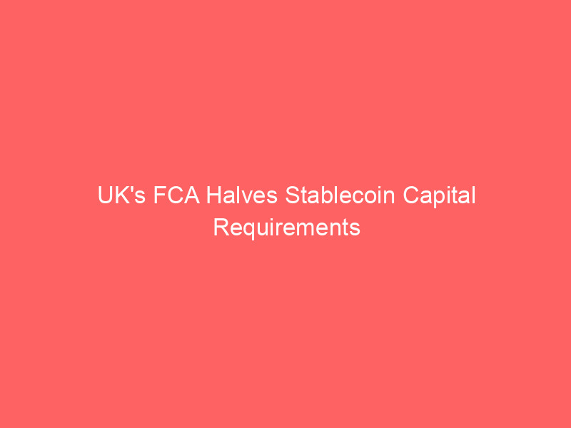 uk's fca halves stablecoin capital requirements to 1%, signaling pro crypto stance over eu's mica